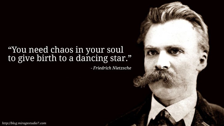 Friedrich Nietzsche You need chaos in your soul to give birth to a dancing star.