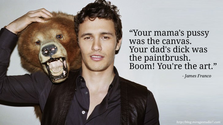 James Franco Your mama's pussy was the canvas. Your dad's dick was the paintbrush. Boom! You're the art.