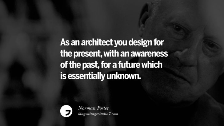 As an architect you design for the present, with an awareness of the past, for a future which is essentially unknown. – Norman Foster