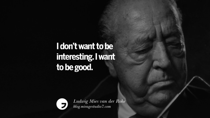 I don’t want to be interesting. I want to be good. – Ludwig Mies van der Rohe