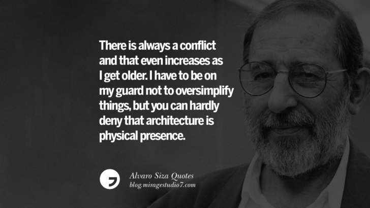There is always a conflict and that even increases as I get older. I have to be on my guard not to oversimplify things, but you can hardly deny that architecture is physical presence. Alvaro Siza Quotes On Light, Tradition, And Simplicity