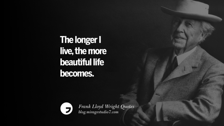 The longer I live, the more beautiful life becomes. Frank Lloyd Wright Quotes On Mother Nature, Space, God, And Architecture