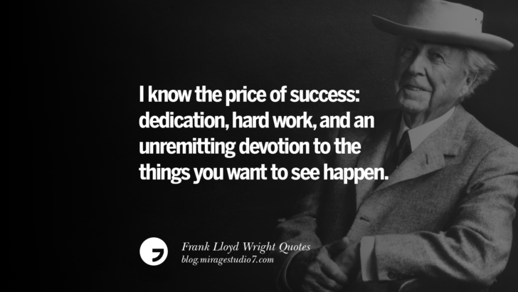 I know the price of success: dedication, hard work, and an unremitting devotion to the things you want to see happen. Frank Lloyd Wright Quotes On Mother Nature, Space, God, And Architecture