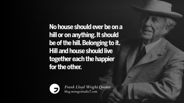 No house should ever be on a hill or on anything. It should be of the hill. Belonging to it. Hill and house should live together each the happier for the other. Frank Lloyd Wright Quotes On Mother Nature, Space, God, And Architecture