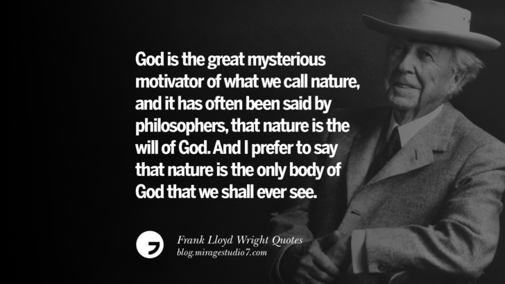 God is the great mysterious motivator of what we call nature, and it has often been said by philosophers, that nature is the will of God. And I prefer to say that nature is the only body of God that we shall ever see. Frank Lloyd Wright Quotes On Mother Nature, Space, God, And Architecture