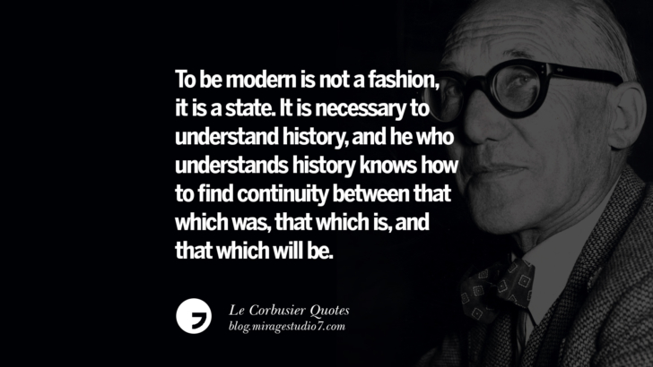 To be modern is not a fashion, it is a state. It is necessary to understand history, and he who understands history knows how to find continuity between that which was, that which is, and that which will be. Le Corbusier Quotes On Light, Materials, Architecture Style And Form