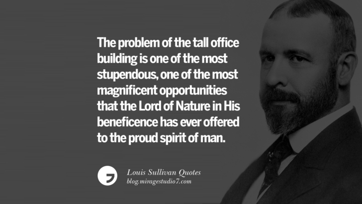The problem of the tall office building is one of the most stupendous, one of the most magnificent opportunities that the Lord of Nature in His beneficence has ever offered to the proud spirit of man. Louis Sullivan Quotes On Skyscrapers And Modern Architecture
