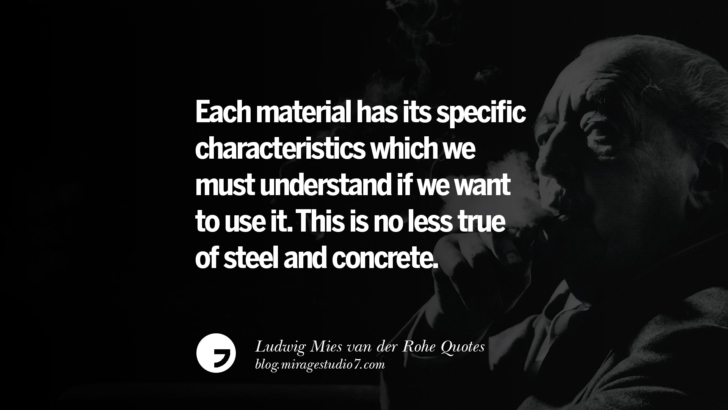 Each material has its specific characteristics which we must understand if we want to use it. This is no less true of steel and concrete. Ludwig Mies van der Rohe Quotes On Modern Architecture And International Style