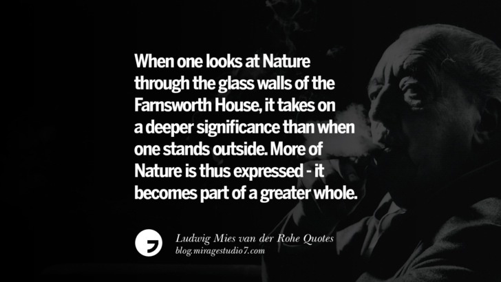 When one looks at Nature through the glass walls of the Farnsworth House, it takes on a deeper significance than when one stands outside. More of Nature is thus expressed - it becomes part of a greater whole. Ludwig Mies van der Rohe Quotes On Modern Architecture And International Style