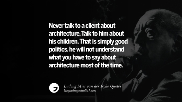 Never talk to a client about architecture. Talk to him about his children. That is simply good politics. he will not understand what you have to say about architecture most of the time. Ludwig Mies van der Rohe Quotes On Modern Architecture And International Style