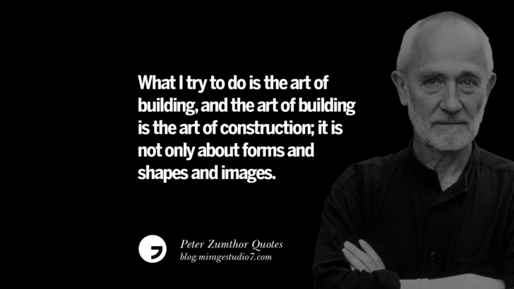What I try to do is the art of building, and the art of building is the art of construction; it is not only about forms and shapes and images. Peter Zumthor Quotes On Space, Nature, Sound, Environment And Silences