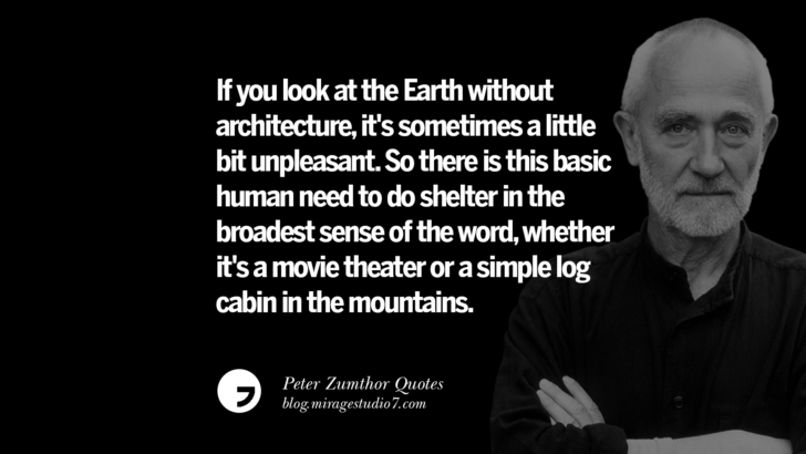 If you look at the Earth without architecture, it's sometimes a little bit unpleasant. So there is this basic human need to do shelter in the broadest sense of the word, whether it's a movie theater or a simple log cabin in the mountains. Peter Zumthor Quotes On Space, Nature, Sound, Environment And Silences