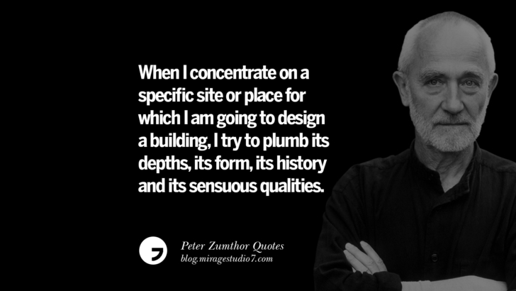 When I concentrate on a specific site or place for which I am going to design a building, I try to plumb its depths, its form, its history and its sensuous qualities. Peter Zumthor Quotes On Space, Nature, Sound, Environment And Silences