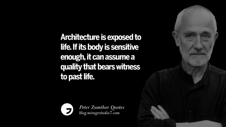Architecture is exposed to life. If its body is sensitive enough, it can assume a quality that bears witness to past life. Peter Zumthor Quotes On Space, Nature, Sound, Environment And Silences