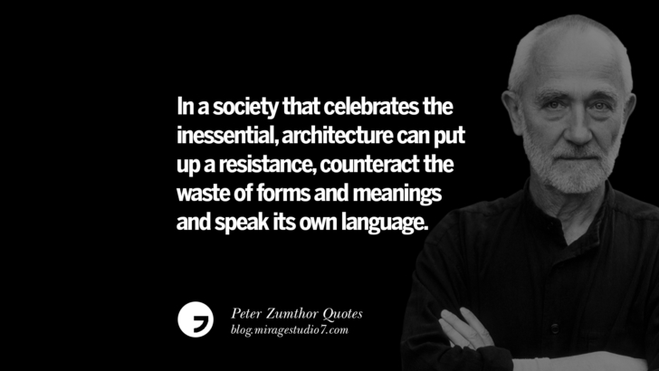 In a society that celebrates the inessential, architecture can put up a resistance, counteract the waste of forms and meanings and speak its own language. Peter Zumthor Quotes On Space, Nature, Sound, Environment And Silences
