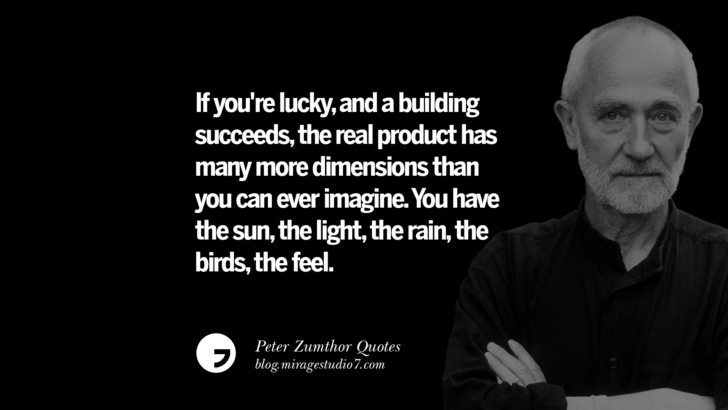 If you're lucky, and a building succeeds, the real product has many more dimensions than you can ever imagine. You have the sun, the light, the rain, the birds, the feel. Peter Zumthor Quotes On Space, Nature, Sound, Environment And Silences