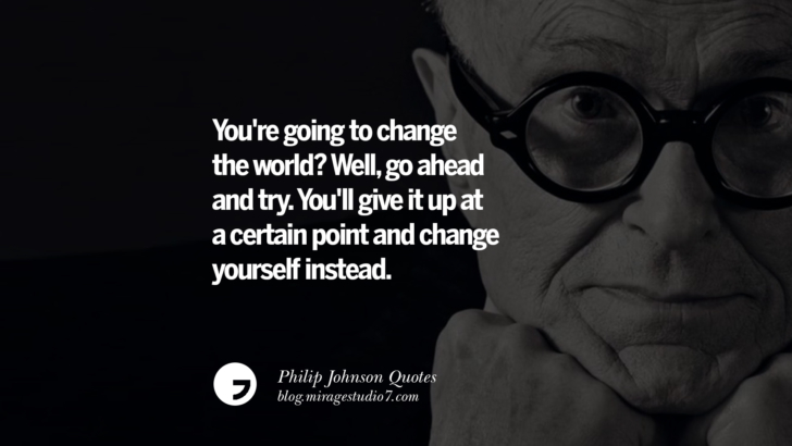 You're going to change the world? Well, go ahead and try. You'll give it up at a certain point and change yourself instead. Philip Johnson Quotes About Architecture, Style, Design, And Art