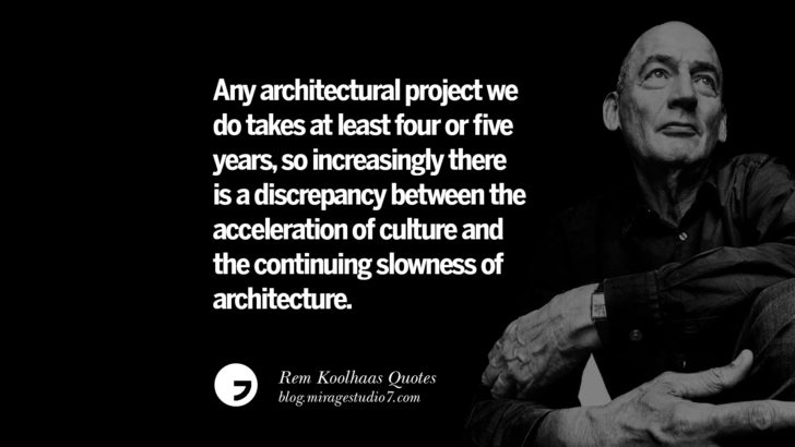 Any architectural project we do takes at least four or five years, so increasingly there is a discrepancy between the acceleration of culture and the continuing slowness of architecture.