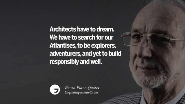 Architects have to dream. We have to search for our Atlantises, to be explorers, adventurers, and yet to build responsibly and well. Renzo Piano Quotes On Changes And The Art of Making Buildings