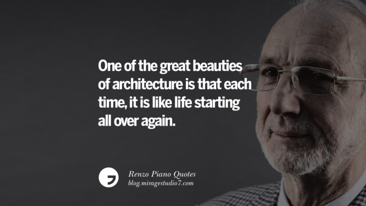 One of the great beauties of architecture is that each time, it is like life starting all over again. Renzo Piano Quotes On Changes And The Art of Making Buildings