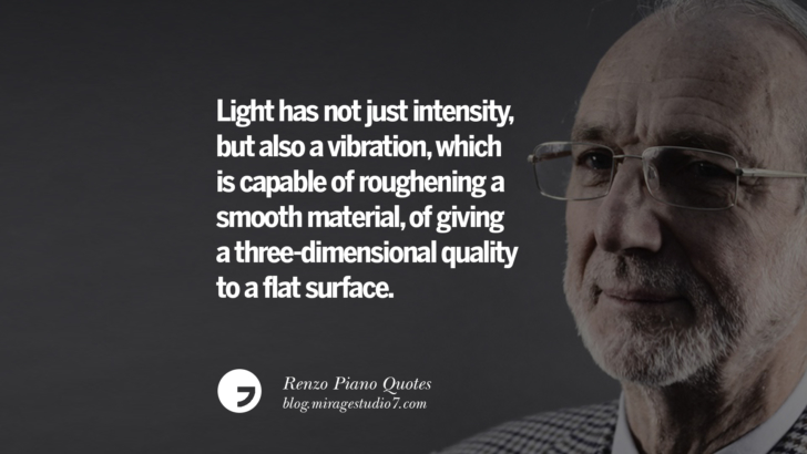 Light has not just intensity, but also a vibration, which is capable of roughening a smooth material, of giving a three-dimensional quality to a flat surface. Renzo Piano Quotes On Changes And The Art of Making Buildings