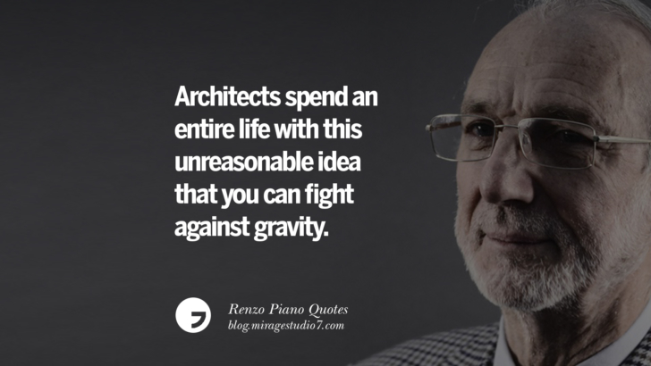Architects spend an entire life with this unreasonable idea that you can fight against gravity. Renzo Piano Quotes On Changes And The Art of Making Buildings