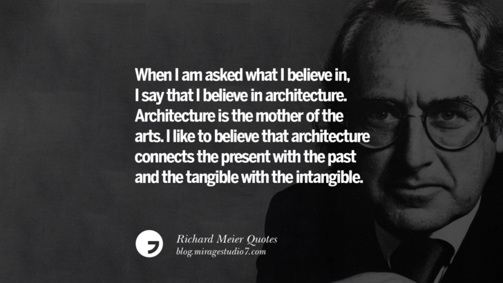 When I am asked what I believe in, I say that I believe in architecture. Architecture is the mother of the arts. I like to believe that architecture connects the present with the past and the tangible with the intangible. Richard Meier Quotes On Time, Space, And Architecture