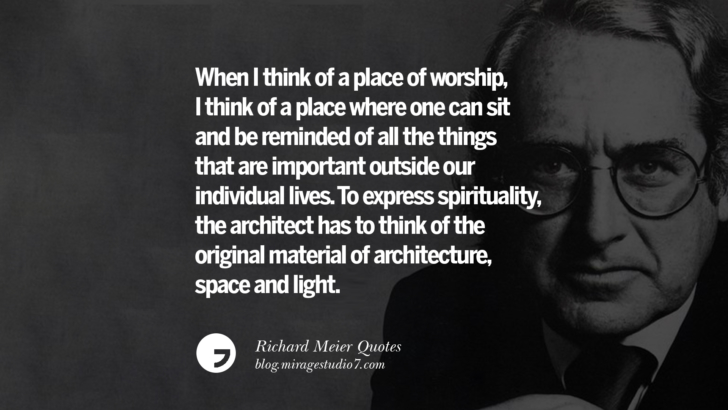 When I think of a place of worship, I think of a place where one can sit and be reminded of all the things that are important outside our individual lives. To express spirituality, the architect has to think of the original material of architecture, space and light. Richard Meier Quotes On Time, Space, And Architecture