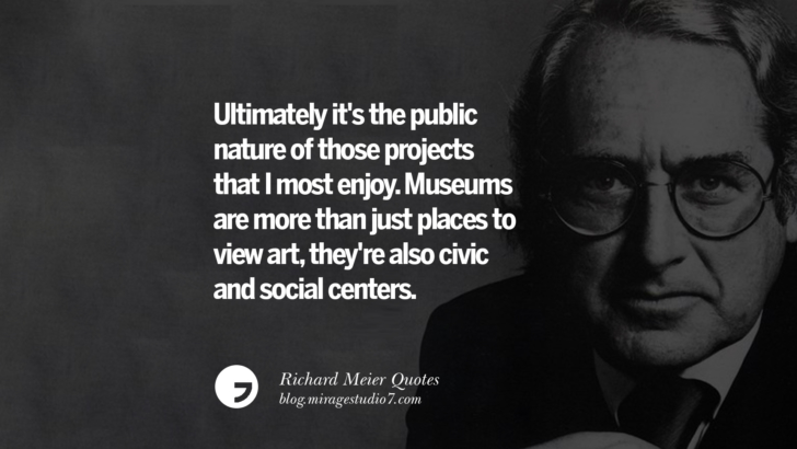 Ultimately it's the public nature of those projects that I most enjoy. Museums are more than just places to view art, they're also civic and social centers. Richard Meier Quotes On Time, Space, And Architecture