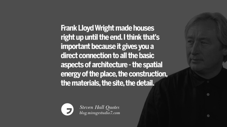 Frank Lloyd Wright made houses right up until the end. I think that's important because it gives you a direct connection to all the basic aspects of architecture - the spatial energy of the place, the construction, the materials, the site, the detail. Steven Holl Quotes On Experiencing Architecture, Materials, Arts And Light