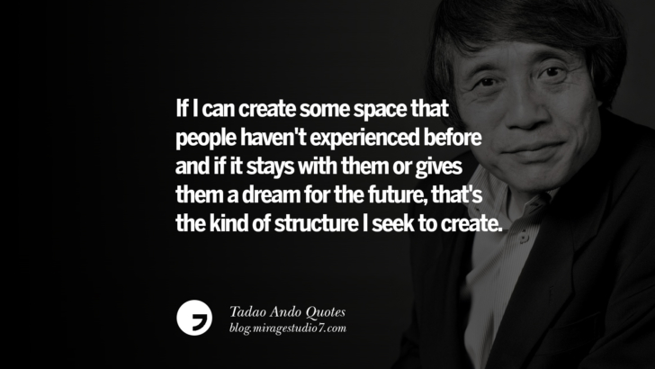 If I can create some space that people haven't experienced before and if it stays with them or gives them a dream for the future, that's the kind of structure I seek to create. Tadao Ando Quotes On Art, Architecture, Design And Materials