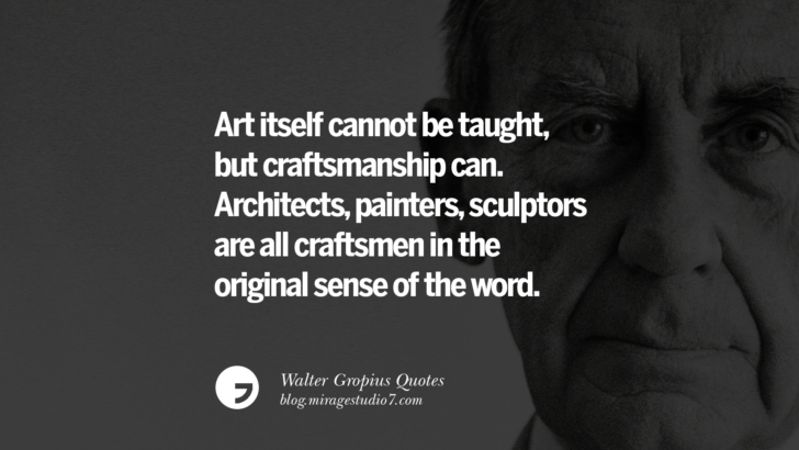 Art itself cannot be taught, but craftsmanship can. Architects, painters, sculptors are all craftsmen in the original sense of the word. Walter Gropius Quotes Bauhaus Movement, Craftsmanship, And Architecture
