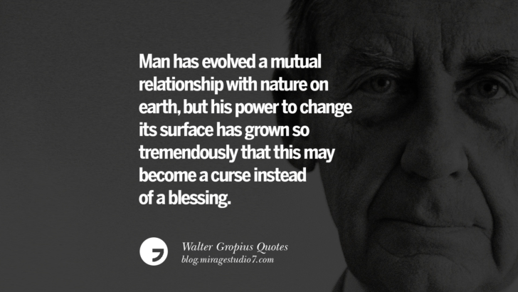 Man has evolved a mutual relationship with nature on earth, but his power to change its surface has grown so tremendously that this may become a curse instead of a blessing. Walter Gropius Quotes Bauhaus Movement, Craftsmanship, And Architecture