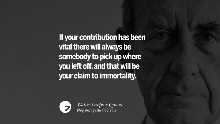 If your contribution has been vital there will always be somebody to pick up where you left off, and that will be your claim to immortality. Walter Gropius Quotes Bauhaus Movement, Craftsmanship, And Architecture