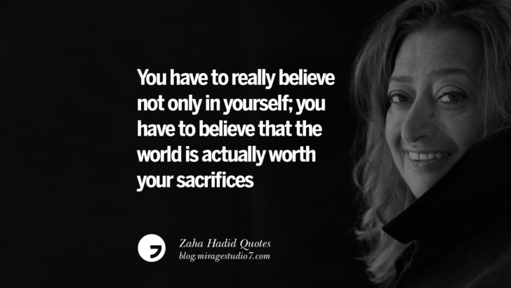 You have to really believe not only in yourself; you have to believe that the world is actually worth your sacrifices. Zaha Hadid Quotes On Fashion, Architecture, Space, And Culture